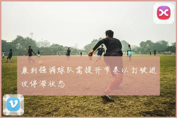 康利强调球队需提升节奏以打破进攻停滞状态