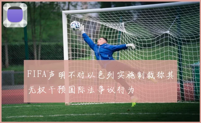 FIFA声明不对以色列实施制裁称其无权干预国际法争议行为