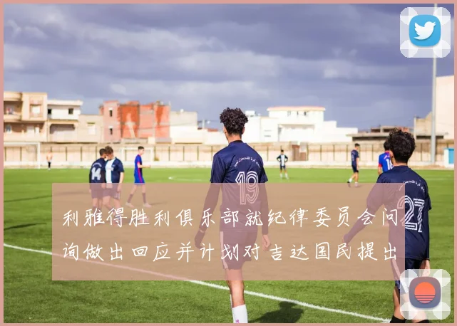 利雅得胜利俱乐部就纪律委员会问询做出回应并计划对吉达国民提出投诉