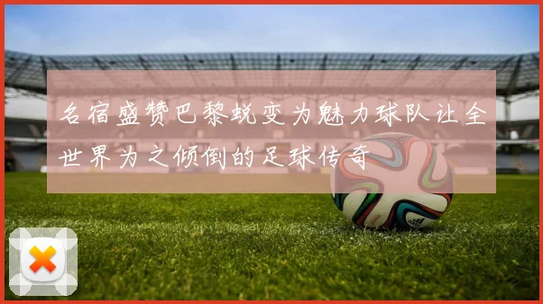 名宿盛赞巴黎蜕变为魅力球队让全世界为之倾倒的足球传奇