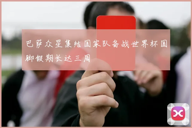 巴萨众星集结国家队备战世界杯国脚假期长达三周