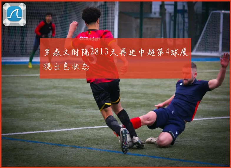 罗森文时隔2813天再进中超第4球展现出色状态