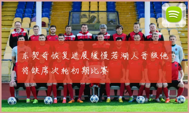 东契奇恢复进展缓慢若湖人晋级他将缺席次轮初期比赛