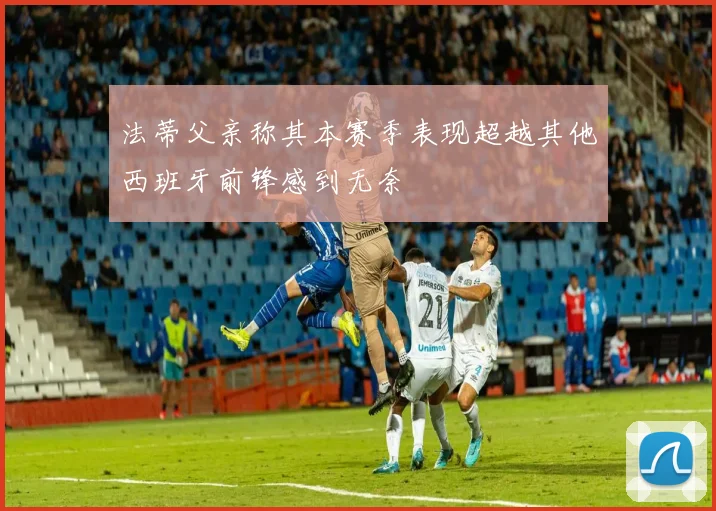 法蒂父亲称其本赛季表现超越其他西班牙前锋感到无奈