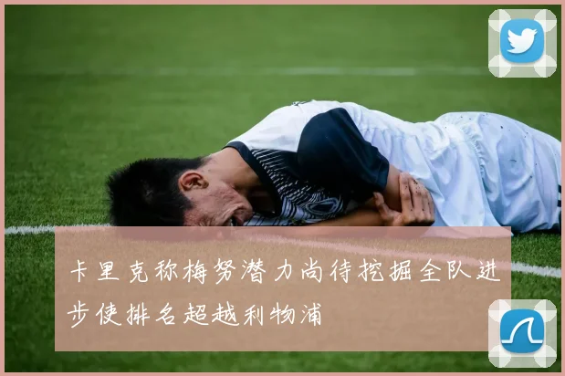 卡里克称梅努潜力尚待挖掘全队进步使排名超越利物浦