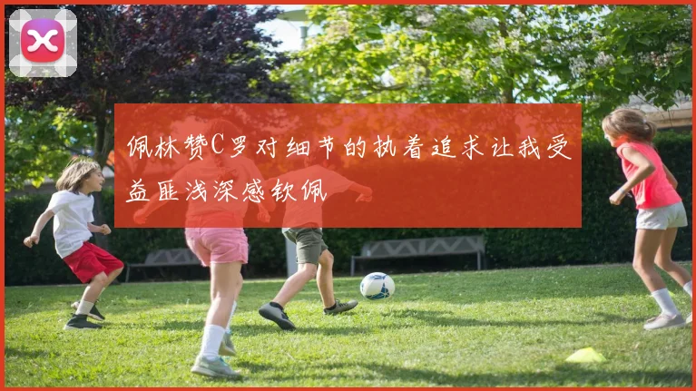佩林赞C罗对细节的执着追求让我受益匪浅深感钦佩