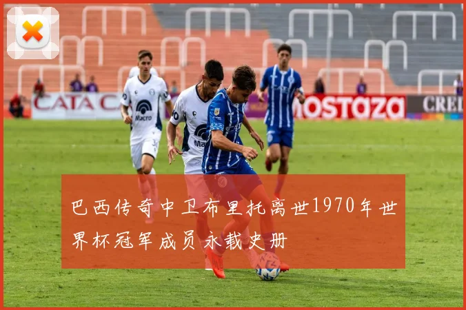 巴西传奇中卫布里托离世1970年世界杯冠军成员永载史册