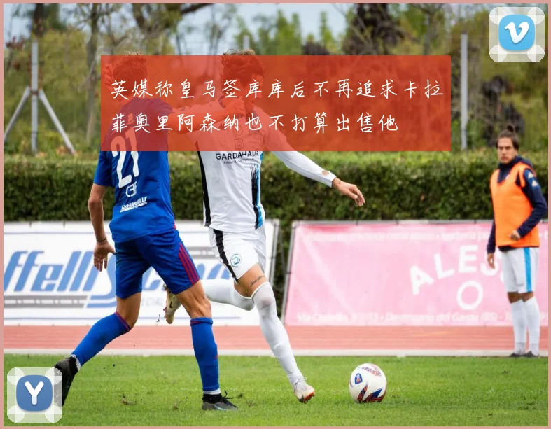 英媒称皇马签库库后不再追求卡拉菲奥里阿森纳也不打算出售他