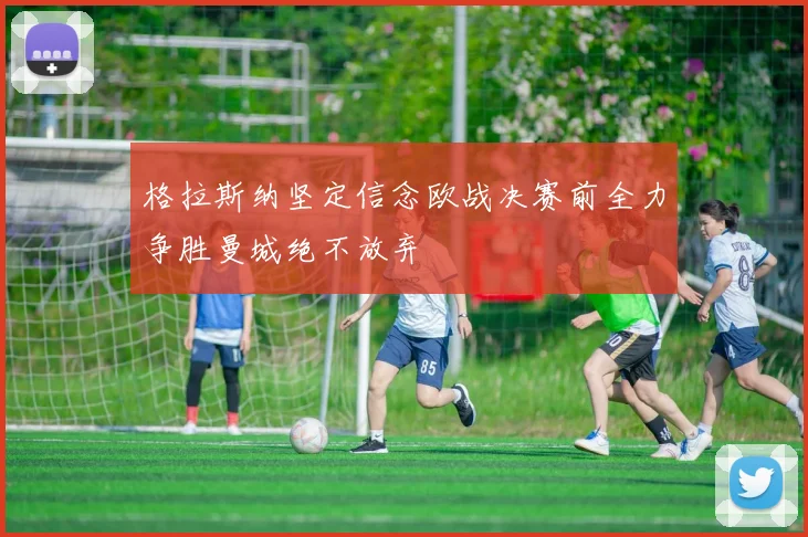 格拉斯纳坚定信念欧战决赛前全力争胜曼城绝不放弃
