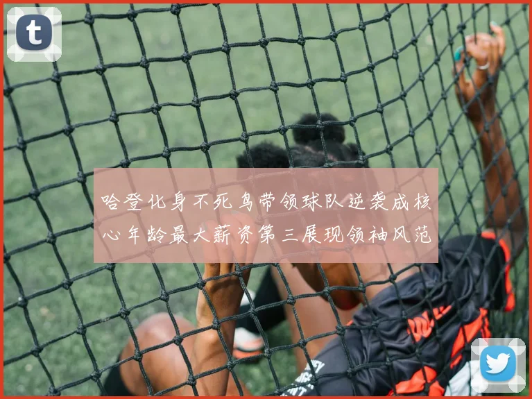 哈登化身不死鸟带领球队逆袭成核心年龄最大薪资第三展现领袖风范