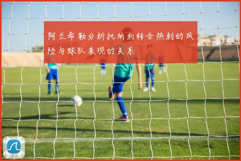 阿兰希勒分析托纳利转会热刺的风险与球队表现的关系