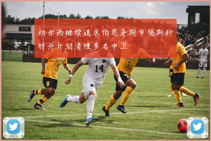 切尔西继续追求伯恩茅斯中场斯科特并计划清理多名中卫